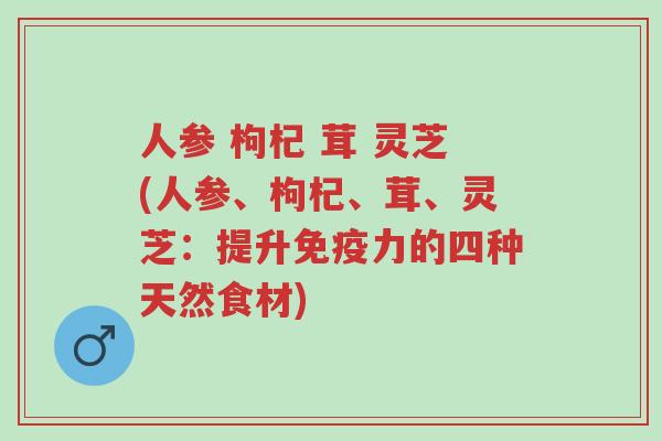 人参 枸杞 茸 灵芝(人参、枸杞、茸、灵芝:提升免疫力的四种天然食材)-第1张图片-超越 人参 枸杞 茸 灵芝(人参、枸杞、茸、灵芝:提升免疫力的四种天然食材)-第1张图片-超越