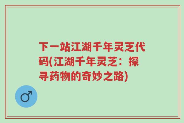下一站江湖千年灵芝代码(江湖千年灵芝:探寻药物的奇妙之路)-第1张图片-超越 下一站江湖千年灵芝代码(江湖千年灵芝:探寻药物的奇妙之路)-第1张图片-超越