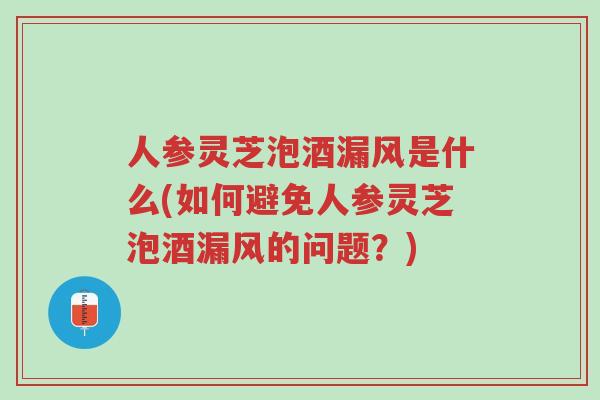 人参灵芝泡酒漏风是什么(如何避免人参灵芝泡酒漏风的问题?)-第1张图片-超越 人参灵芝泡酒漏风是什么(如何避免人参灵芝泡酒漏风的问题?)-第1张图片-超越