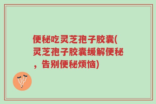 便秘吃灵芝孢子胶囊(灵芝孢子胶囊缓解便秘,告别便秘烦恼)-第1张图片-超越 便秘吃灵芝孢子胶囊(灵芝孢子胶囊缓解便秘,告别便秘烦恼)-第1张图片-超越