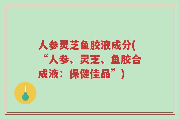 人参灵芝鱼胶液成分(“人参、灵芝、鱼胶合成液:保健佳品”)-第1张图片-超越 人参灵芝鱼胶液成分(“人参、灵芝、鱼胶合成液:保健佳品”)-第1张图片-超越