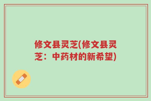 修文县灵芝(修文县灵芝:中药材的新希望)-第1张图片-超越 修文县灵芝(修文县灵芝:中药材的新希望)-第1张图片-超越