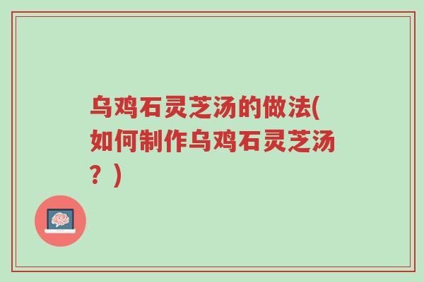 乌鸡石灵芝汤的做法(如何制作乌鸡石灵芝汤?)-第1张图片-超越 乌鸡石灵芝汤的做法(如何制作乌鸡石灵芝汤?)-第1张图片-超越
