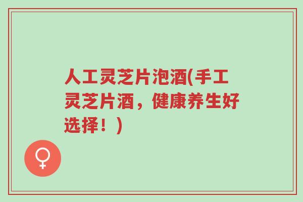 人工灵芝片泡酒(手工灵芝片酒，健康养生好选择！)-第1张图片-超越