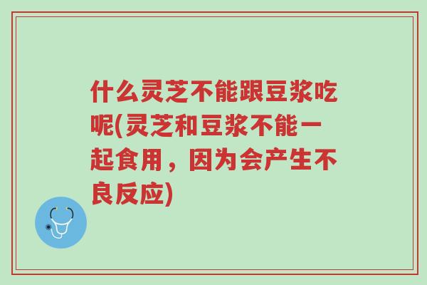 什么灵芝不能跟豆浆吃呢(灵芝和豆浆不能一起食用，因为会产生不良反应)-第1张图片-超越