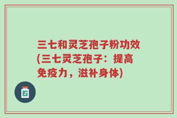 三七和灵芝孢子粉功效(三七灵芝孢子:提高免疫力,滋补身体)-第1张图片-超越 三七和灵芝孢子粉功效(三七灵芝孢子:提高免疫力,滋补身体)-第1张图片-超越