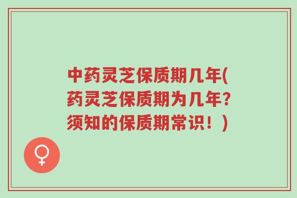 中药灵芝保质期几年(药灵芝保质期为几年?须知的保质期常识!)-第1张图片-超越 中药灵芝保质期几年(药灵芝保质期为几年?须知的保质期常识!)-第1张图片-超越
