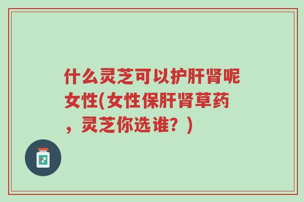 什么灵芝可以护肝肾呢女性(女性保肝肾草药,灵芝你选谁?)-第1张图片-超越 什么灵芝可以护肝肾呢女性(女性保肝肾草药,灵芝你选谁?)-第1张图片-超越