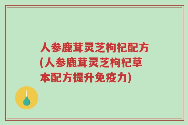人参鹿茸灵芝枸杞配方(人参鹿茸灵芝枸杞草本配方提升免疫力)-第1张图片-超越 人参鹿茸灵芝枸杞配方(人参鹿茸灵芝枸杞草本配方提升免疫力)-第1张图片-超越