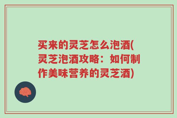 买来的灵芝怎么泡酒(灵芝泡酒攻略:如何制作美味营养的灵芝酒)-第1张图片-超越 买来的灵芝怎么泡酒(灵芝泡酒攻略:如何制作美味营养的灵芝酒)-第1张图片-超越