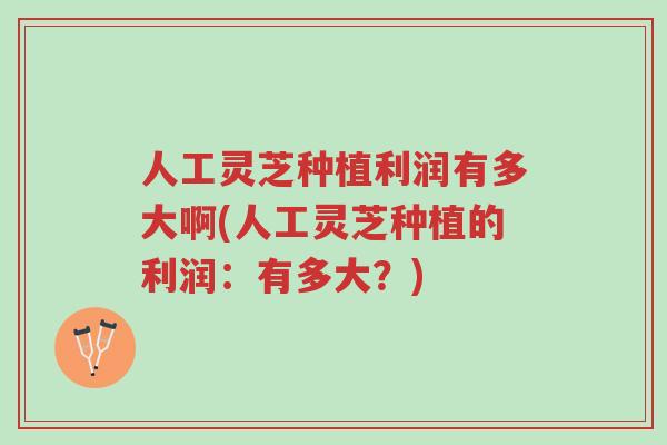 人工灵芝种植利润有多大啊(人工灵芝种植的利润:有多大?)-第1张图片-超越 人工灵芝种植利润有多大啊(人工灵芝种植的利润:有多大?)-第1张图片-超越