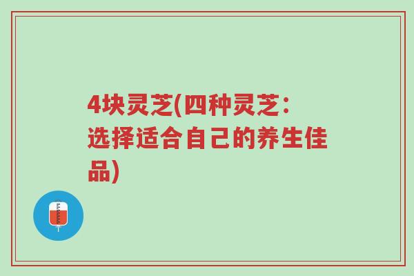 4块灵芝(四种灵芝:选择适合自己的养生佳品)-第1张图片-超越 4块灵芝(四种灵芝:选择适合自己的养生佳品)-第1张图片-超越