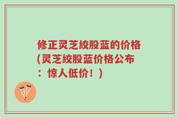 修正灵芝绞股蓝的价格(灵芝绞股蓝价格公布:惊人低价!)-第1张图片-超越 修正灵芝绞股蓝的价格(灵芝绞股蓝价格公布:惊人低价!)-第1张图片-超越