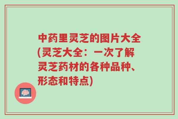 中药里灵芝的图片大全(灵芝大全:一次了解灵芝药材的各种品种、形态和特点)-第1张图片-超越 中药里灵芝的图片大全(灵芝大全:一次了解灵芝药材的各种品种、形态和特点)-第1张图片-超越