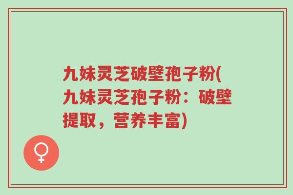 九妹灵芝破壁孢子粉(九妹灵芝孢子粉:破壁提取,营养丰富)-第1张图片-超越 九妹灵芝破壁孢子粉(九妹灵芝孢子粉:破壁提取,营养丰富)-第1张图片-超越
