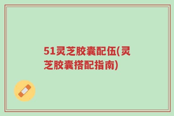 51灵芝胶囊配伍(灵芝胶囊搭配指南)-第1张图片-超越 51灵芝胶囊配伍(灵芝胶囊搭配指南)-第1张图片-超越