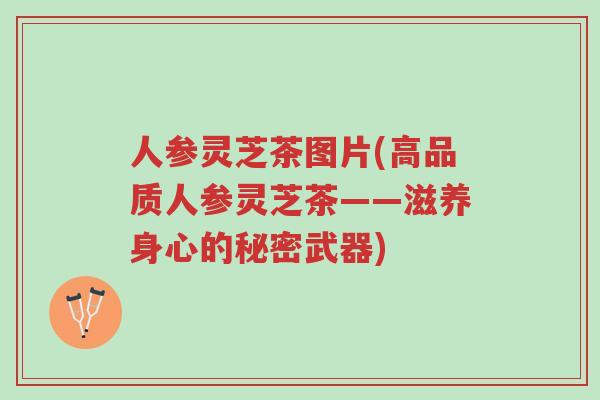 人参灵芝茶图片(高品质人参灵芝茶——滋养身心的秘密武器)-第1张图片-超越 人参灵芝茶图片(高品质人参灵芝茶——滋养身心的秘密武器)-第1张图片-超越