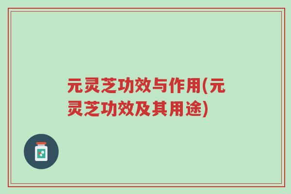 元灵芝功效与作用(元灵芝功效及其用途)-第1张图片-超越 元灵芝功效与作用(元灵芝功效及其用途)-第1张图片-超越