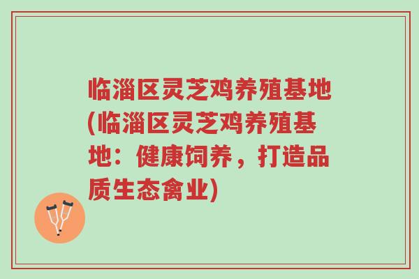 临淄区灵芝鸡养殖基地(临淄区灵芝鸡养殖基地:健康饲养,打造品质生态禽业)-第1张图片-超越 临淄区灵芝鸡养殖基地(临淄区灵芝鸡养殖基地:健康饲养,打造品质生态禽业)-第1张图片-超越