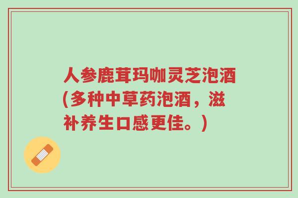 人参鹿茸玛咖灵芝泡酒(多种中草药泡酒,滋补养生口感更佳。)-第1张图片-超越 人参鹿茸玛咖灵芝泡酒(多种中草药泡酒,滋补养生口感更佳。)-第1张图片-超越