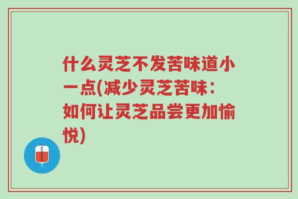 什么灵芝不发苦味道小一点(减少灵芝苦味:如何让灵芝品尝更加愉悦)-第1张图片-超越 什么灵芝不发苦味道小一点(减少灵芝苦味:如何让灵芝品尝更加愉悦)-第1张图片-超越