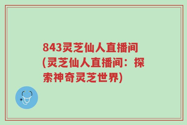 843灵芝仙人直播间(灵芝仙人直播间:探索神奇灵芝世界)-第1张图片-超越 843灵芝仙人直播间(灵芝仙人直播间:探索神奇灵芝世界)-第1张图片-超越