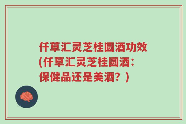 仟草汇灵芝桂圆酒功效(仟草汇灵芝桂圆酒：保健品还是美酒？)-第1张图片-超越
