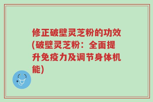 修正破壁灵芝粉的功效(破壁灵芝粉：全面提升免疫力及调节身体机能)-第1张图片-超越
