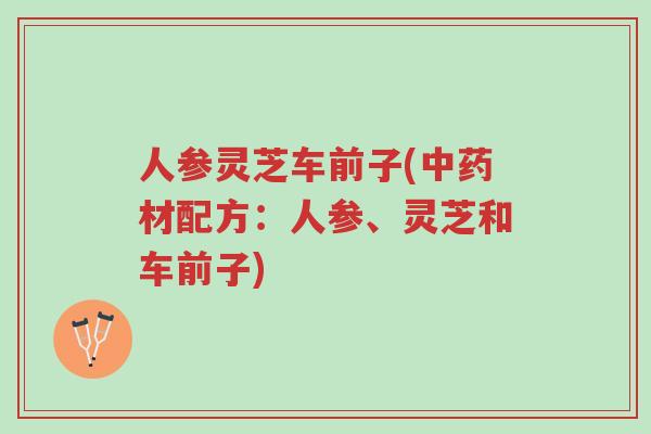 人参灵芝车前子(中药材配方:人参、灵芝和车前子)-第1张图片-超越 人参灵芝车前子(中药材配方:人参、灵芝和车前子)-第1张图片-超越