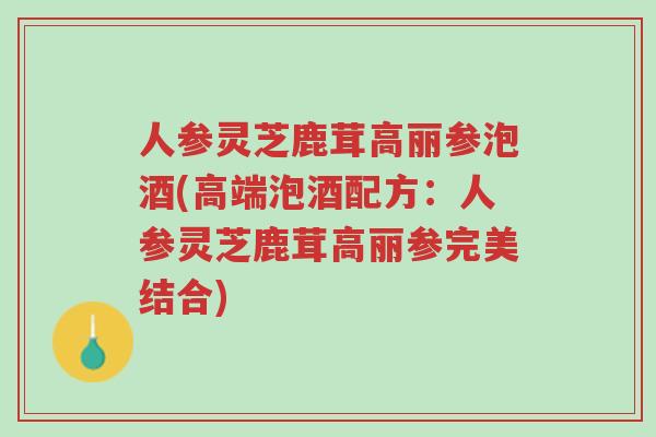 人参灵芝鹿茸高丽参泡酒(高端泡酒配方:人参灵芝鹿茸高丽参完美结合)-第1张图片-超越 人参灵芝鹿茸高丽参泡酒(高端泡酒配方:人参灵芝鹿茸高丽参完美结合)-第1张图片-超越