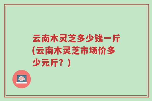 云南木灵芝多少钱一斤(云南木灵芝市场价多少元斤?)-第1张图片-超越 云南木灵芝多少钱一斤(云南木灵芝市场价多少元斤?)-第1张图片-超越