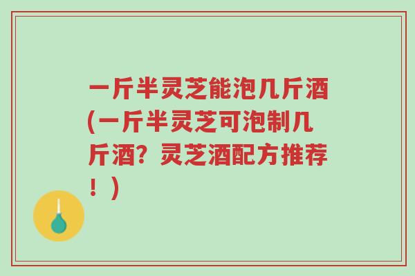 一斤半灵芝能泡几斤酒(一斤半灵芝可泡制几斤酒?灵芝酒配方推荐!)-第1张图片-超越 一斤半灵芝能泡几斤酒(一斤半灵芝可泡制几斤酒?灵芝酒配方推荐!)-第1张图片-超越