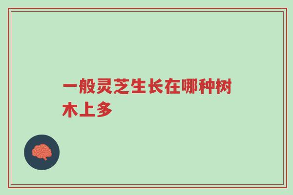 一般灵芝生长在哪种树木上多-第1张图片-超越