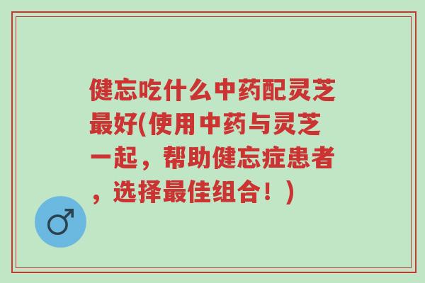健忘吃什么中药配灵芝最好(使用中药与灵芝一起,帮助健忘症患者,选择最佳组合!)-第1张图片-超越 健忘吃什么中药配灵芝最好(使用中药与灵芝一起,帮助健忘症患者,选择最佳组合!)-第1张图片-超越