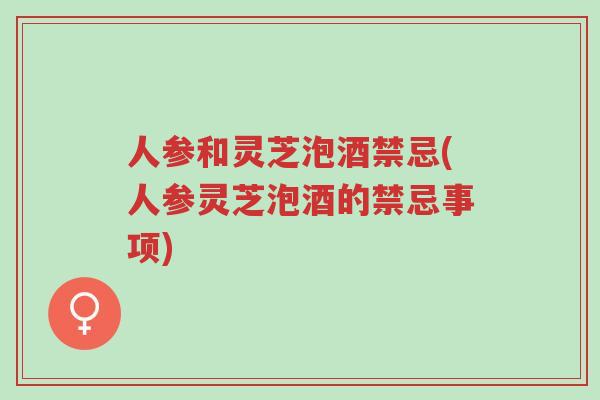 人参和灵芝泡酒禁忌(人参灵芝泡酒的禁忌事项)-第1张图片-超越 人参和灵芝泡酒禁忌(人参灵芝泡酒的禁忌事项)-第1张图片-超越