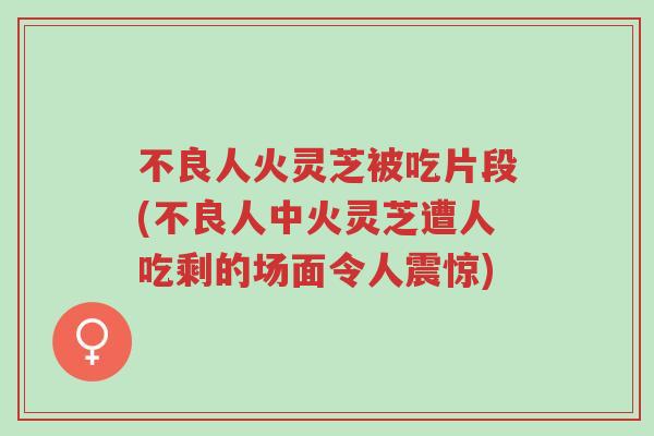 不良人火灵芝被吃片段(不良人中火灵芝遭人吃剩的场面令人震惊)-第1张图片-超越 不良人火灵芝被吃片段(不良人中火灵芝遭人吃剩的场面令人震惊)-第1张图片-超越