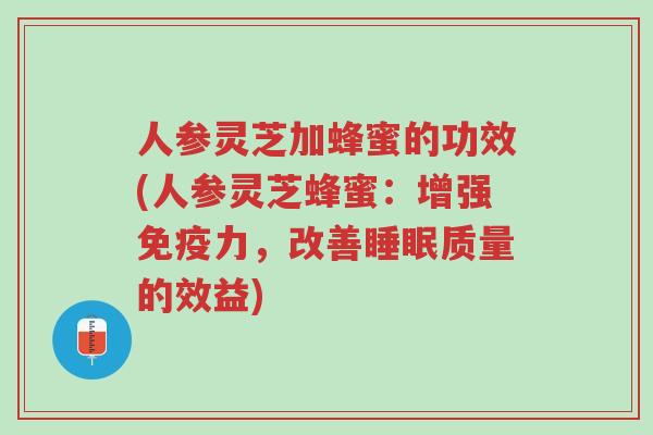 人参灵芝加蜂蜜的功效(人参灵芝蜂蜜:增强免疫力,改善睡眠质量的效益)-第1张图片-超越 人参灵芝加蜂蜜的功效(人参灵芝蜂蜜:增强免疫力,改善睡眠质量的效益)-第1张图片-超越