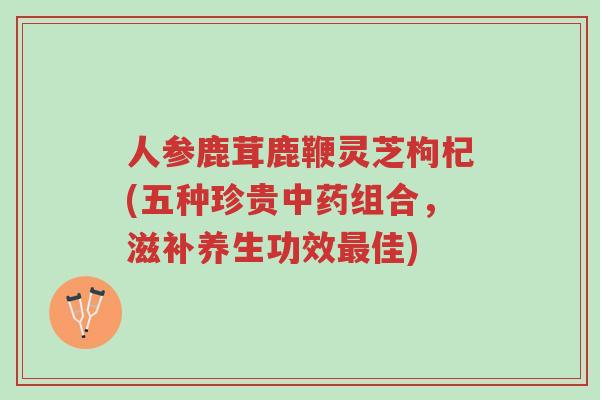 人参鹿茸鹿鞭灵芝枸杞(五种珍贵中药组合,滋补养生功效最佳)-第1张图片-超越 人参鹿茸鹿鞭灵芝枸杞(五种珍贵中药组合,滋补养生功效最佳)-第1张图片-超越
