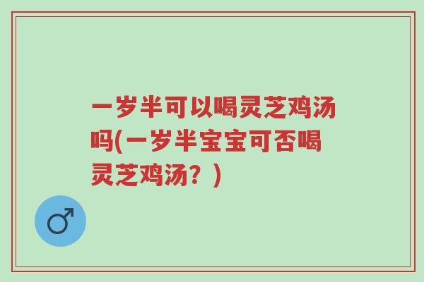 一岁半可以喝灵芝鸡汤吗(一岁半宝宝可否喝灵芝鸡汤?)-第1张图片-超越 一岁半可以喝灵芝鸡汤吗(一岁半宝宝可否喝灵芝鸡汤?)-第1张图片-超越