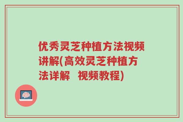 优秀灵芝种植方法视频讲解(高效灵芝种植方法详解 视频教程)-第1张图片-超越 优秀灵芝种植方法视频讲解(高效灵芝种植方法详解 视频教程)-第1张图片-超越