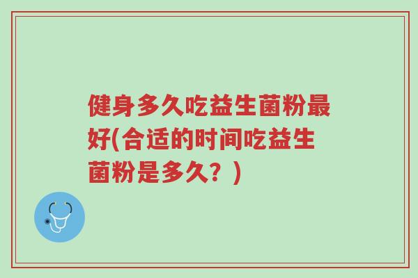 健身多久吃益生菌粉最好(合适的时间吃益生菌粉是多久?)-第1张图片-超越 健身多久吃益生菌粉最好(合适的时间吃益生菌粉是多久?)-第1张图片-超越