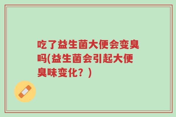 吃了益生菌大便会变臭吗(益生菌会引起大便臭味变化?)-第1张图片-超越 吃了益生菌大便会变臭吗(益生菌会引起大便臭味变化?)-第1张图片-超越