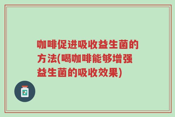 咖啡促进吸收益生菌的方法(喝咖啡能够增强益生菌的吸收效果)-第1张图片-超越 咖啡促进吸收益生菌的方法(喝咖啡能够增强益生菌的吸收效果)-第1张图片-超越