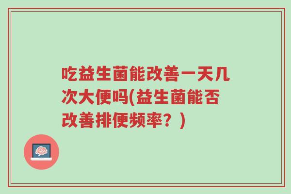 吃益生菌能改善一天几次大便吗(益生菌能否改善排便频率?)-第1张图片-超越 吃益生菌能改善一天几次大便吗(益生菌能否改善排便频率?)-第1张图片-超越
