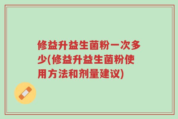 修益升益生菌粉一次多少(修益升益生菌粉使用方法和剂量建议)-第1张图片-超越 修益升益生菌粉一次多少(修益升益生菌粉使用方法和剂量建议)-第1张图片-超越