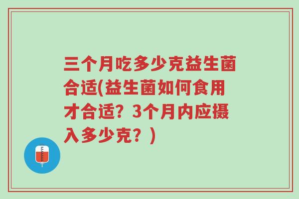 三个月吃多少克益生菌合适(益生菌如何食用才合适?3个月内应摄入多少克?)-第1张图片-超越 三个月吃多少克益生菌合适(益生菌如何食用才合适?3个月内应摄入多少克?)-第1张图片-超越