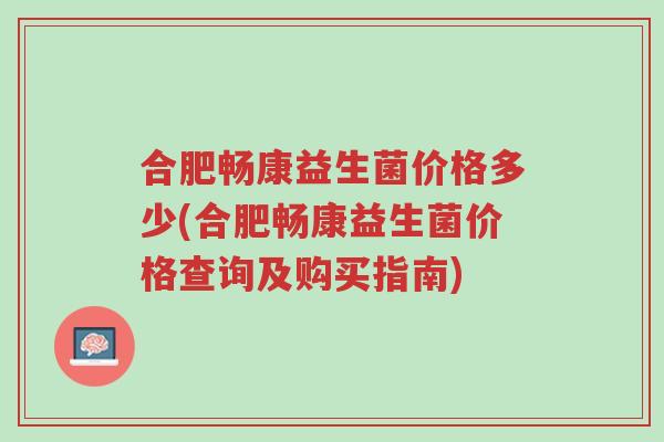 合肥畅康益生菌价格多少(合肥畅康益生菌价格查询及购买指南)-第1张图片-超越