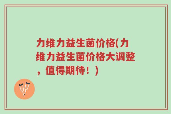 力维力益生菌价格(力维力益生菌价格大调整,值得期待!)-第1张图片-超越 力维力益生菌价格(力维力益生菌价格大调整,值得期待!)-第1张图片-超越