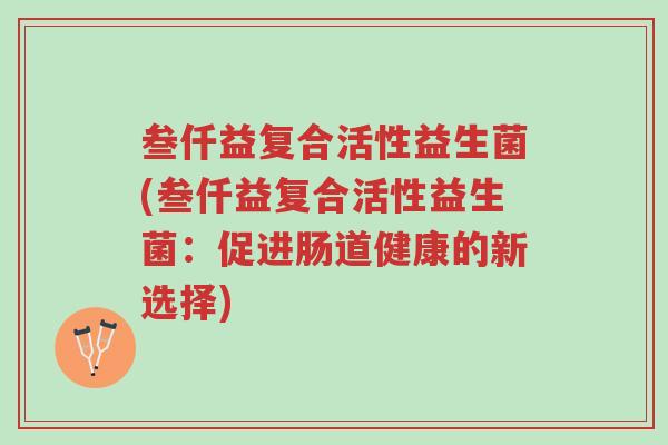 叁仟益复合活性益生菌(叁仟益复合活性益生菌:促进肠道健康的新选择)-第1张图片-超越 叁仟益复合活性益生菌(叁仟益复合活性益生菌:促进肠道健康的新选择)-第1张图片-超越