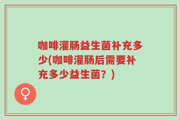 咖啡灌肠益生菌补充多少(咖啡灌肠后需要补充多少益生菌?)-第1张图片-超越 咖啡灌肠益生菌补充多少(咖啡灌肠后需要补充多少益生菌?)-第1张图片-超越